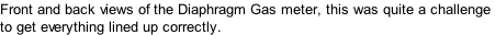 Front and back views of the Diaphragm Gas meter, this was quite a challenge  to get everything lined up correctly.