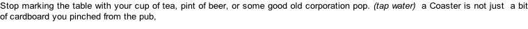 Stop marking the table with your cup of tea, pint of beer, or some good old corporation pop. (tap water)  a Coaster is not just  a bit of cardboard you pinched from the pub,