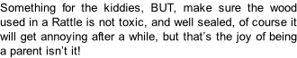 Something for the kiddies, BUT, make sure the wood used in a Rattle is not toxic, and well sealed, of course it will get annoying after a while, but that’s the joy of being a parent isn’t it!
