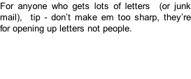For anyone who gets lots of letters  (or junk mail),  tip - don’t make em too sharp, they’re for opening up letters not people.
