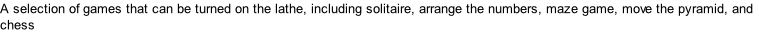 A selection of games that can be turned on the lathe, including solitaire, arrange the numbers, maze game, move the pyramid, and chess