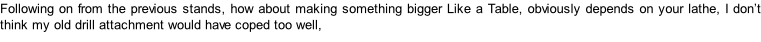 Following on from the previous stands, how about making something bigger Like a Table, obviously depends on your lathe, I don’t think my old drill attachment would have coped too well,