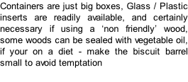 Containers are just big boxes, Glass / Plastic inserts are readily available, and certainly necessary if using a ‘non friendly’ wood, some woods can be sealed with vegetable oil, if your on a diet - make the biscuit barrel small to avoid temptation