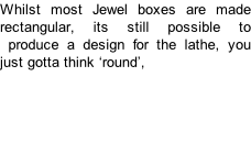 Whilst most Jewel boxes are made rectangular, its still possible to  produce a design for the lathe, you just gotta think ‘round’,